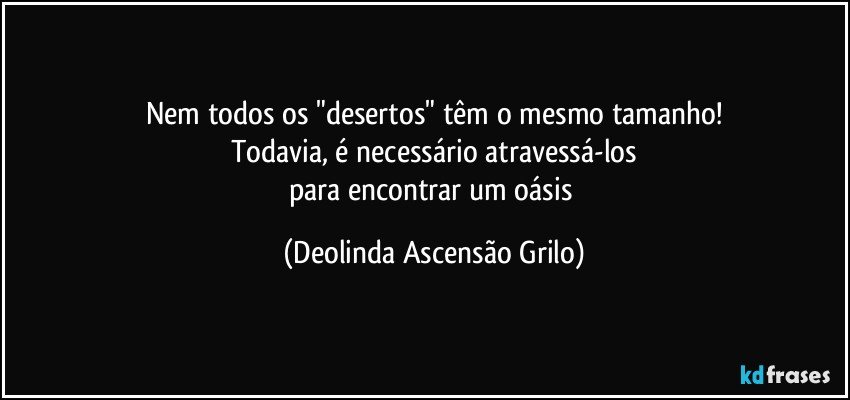 Nem todos os "desertos" têm o mesmo tamanho!
Todavia, é necessário atravessá-los
para encontrar um oásis (Deolinda Ascensão Grilo)