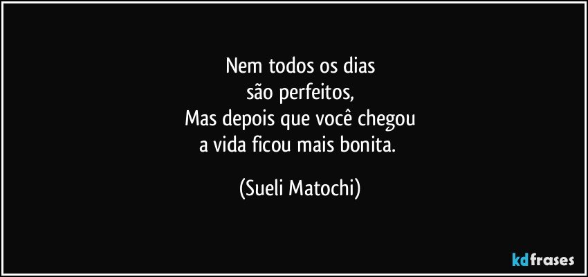 Nem todos os dias
são perfeitos,
Mas depois que você chegou
a vida ficou mais bonita. (Sueli Matochi)