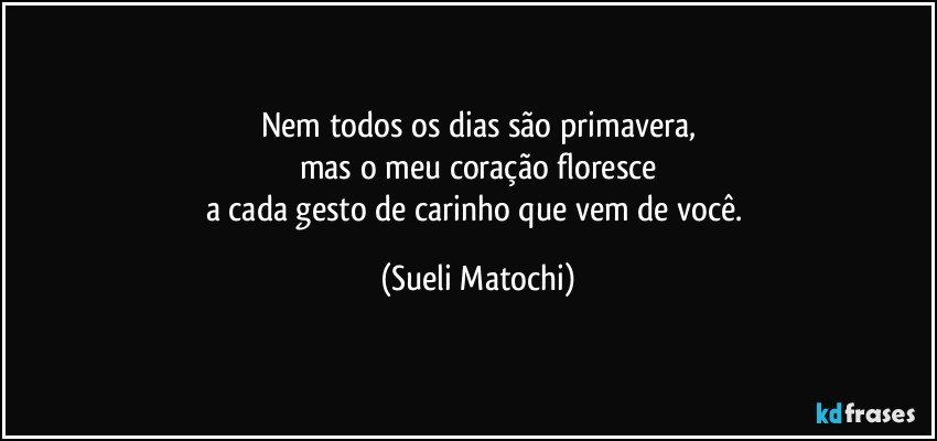 Nem todos os dias são primavera,
mas o meu coração floresce
a cada gesto de carinho que vem de você. (Sueli Matochi)