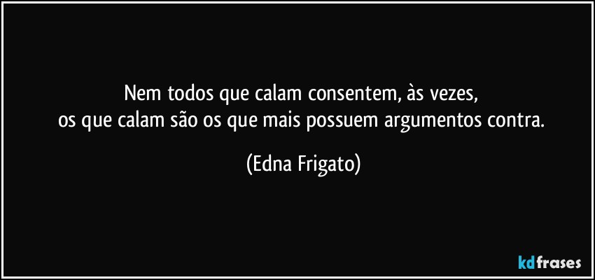 Nem todos que calam consentem, às vezes, 
os que calam são os que mais possuem argumentos contra. (Edna Frigato)