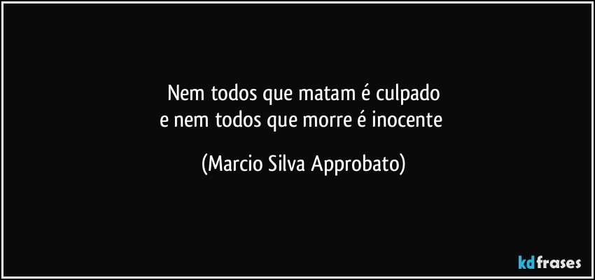 Nem todos que matam é culpado
e nem todos que morre é inocente (Marcio Silva Approbato)