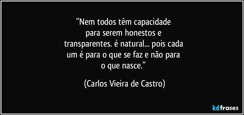 “Nem todos têm capacidade 
para serem honestos e 
transparentes. é natural... pois cada 
um é para o que se faz e não para 
o que nasce.” (Carlos Vieira de Castro)