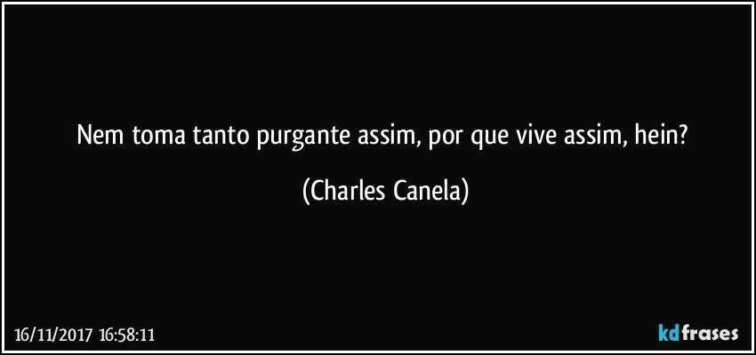 Nem toma tanto purgante assim, por que vive assim, hein? (Charles Canela)