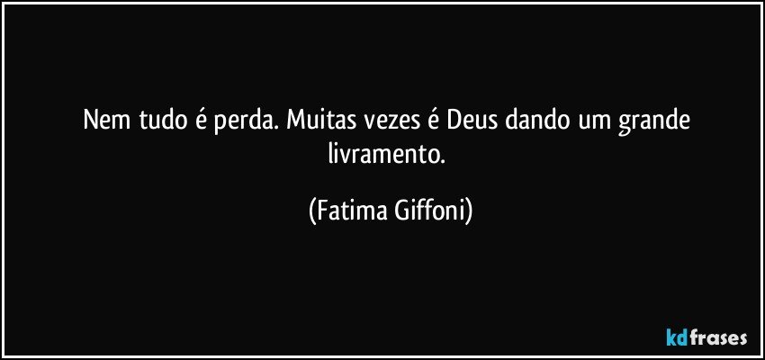 Nem tudo é perda. Muitas vezes é Deus dando um grande livramento. (Fatima Giffoni)