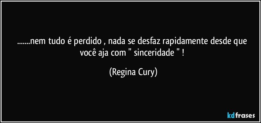 ...nem tudo é  perdido  , nada se desfaz  rapidamente desde que  você  aja  com   " sinceridade " ! (Regina Cury)