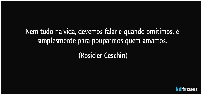 Nem tudo na vida, devemos falar e quando omitimos, é simplesmente para pouparmos quem amamos. (Rosicler Ceschin)