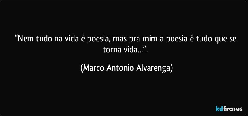 “Nem tudo na vida é poesia, mas pra mim a poesia é tudo que se torna vida...”. (Marco Antonio Alvarenga)