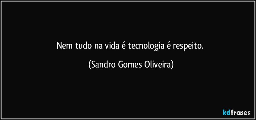 Nem tudo na vida é tecnologia é respeito. (Sandro Gomes Oliveira)