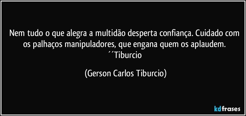 Nem tudo o que alegra a multidão desperta confiança. Cuidado com os palhaços manipuladores, que engana quem os aplaudem. ´´Tiburcio (Gerson Carlos Tiburcio)