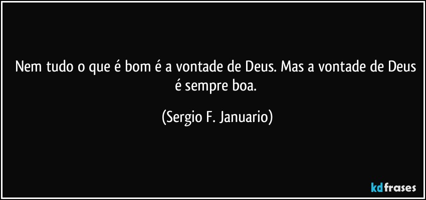 Nem tudo o que é bom é a vontade de Deus. Mas a vontade de Deus é sempre boa. (Sergio F. Januario)