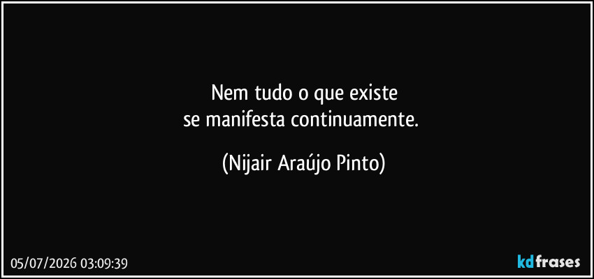 Nem tudo o que existe
se manifesta continuamente. (Nijair Araújo Pinto)