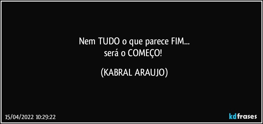 Nem TUDO o que parece FIM...
será o COMEÇO! (KABRAL ARAUJO)