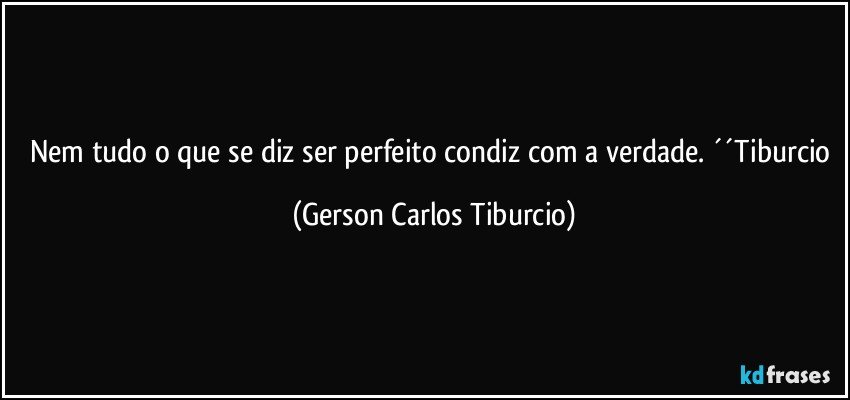 Nem tudo o que se diz ser perfeito condiz com a verdade. ´´Tiburcio (Gerson Carlos Tiburcio)