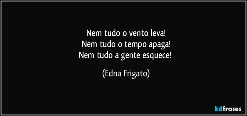 Nem tudo o vento leva!
Nem tudo o tempo apaga!
Nem tudo a gente esquece! (Edna Frigato)