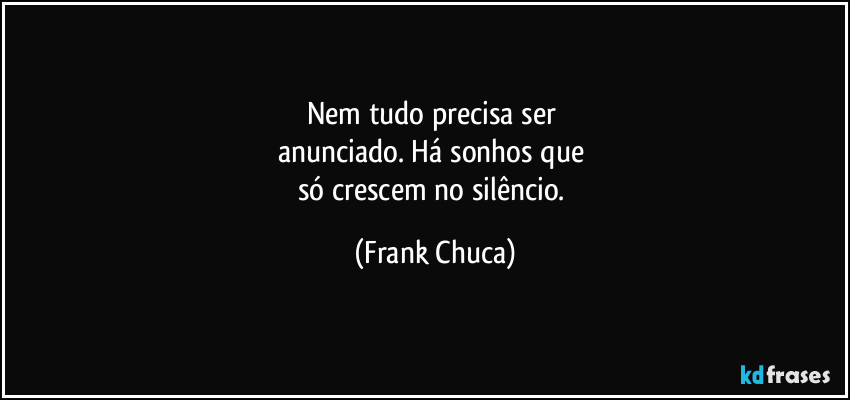 Nem tudo precisa ser 
anunciado. Há sonhos que 
só crescem no silêncio. (Frank Chuca)