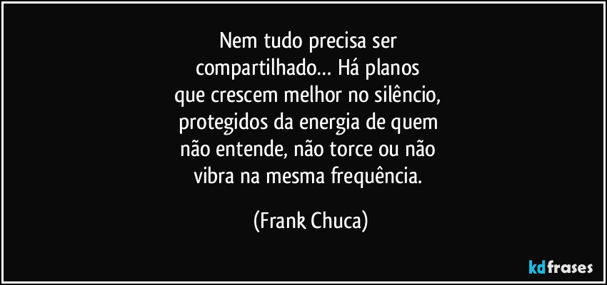 Nem tudo precisa ser 
compartilhado… Há planos 
que crescem melhor no silêncio, 
protegidos da energia de quem 
não entende, não torce ou não 
vibra na mesma frequência. (Frank Chuca)
