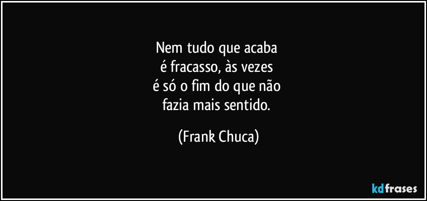 Nem tudo que acaba 
é fracasso, às vezes 
é só o fim do que não 
fazia mais sentido. (Frank Chuca)