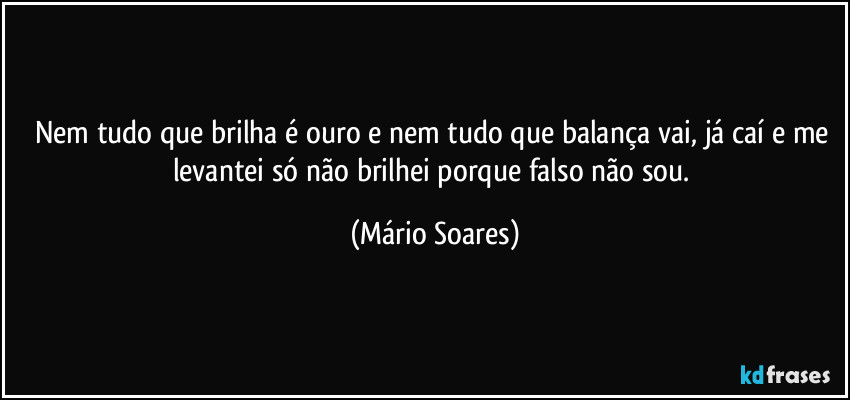 Nem tudo que brilha é ouro e nem tudo que balança vai, já caí e me levantei só não brilhei porque falso não sou. (Mário Soares)