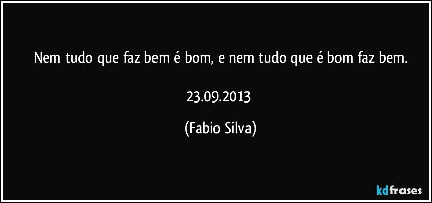 Nem tudo que faz bem é bom, e nem tudo que é bom faz bem.

23.09.2013 (Fabio Silva)