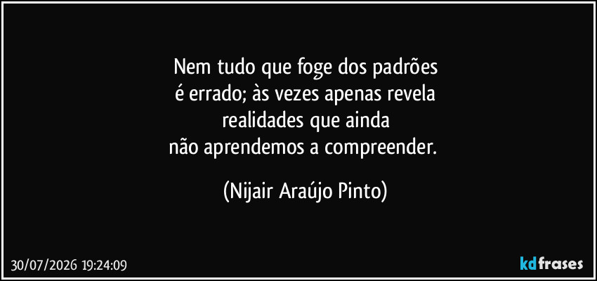 Nem tudo que foge dos padrões
é errado; às vezes apenas revela
realidades que ainda
não aprendemos a compreender. (Nijair Araújo Pinto)