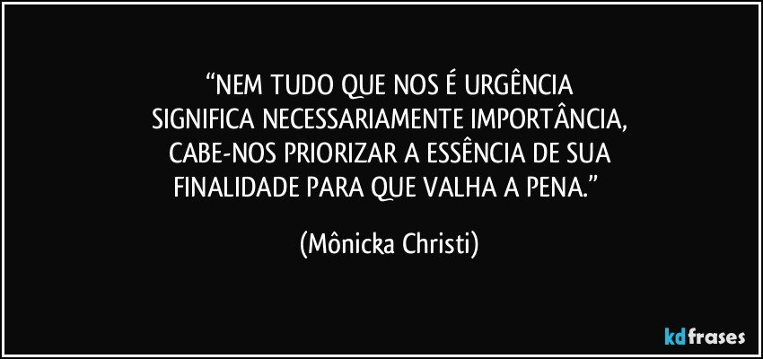 “NEM TUDO QUE NOS É URGÊNCIA
SIGNIFICA NECESSARIAMENTE IMPORTÂNCIA,
CABE-NOS PRIORIZAR A ESSÊNCIA DE SUA
FINALIDADE PARA QUE VALHA A PENA.” (Mônicka Christi)