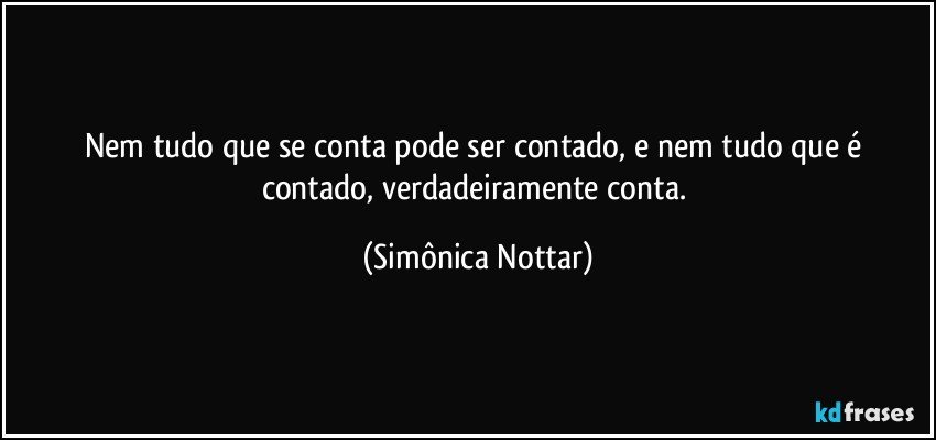 Nem tudo que se conta pode ser contado, e nem tudo que é contado, verdadeiramente conta. (Simônica Nottar)