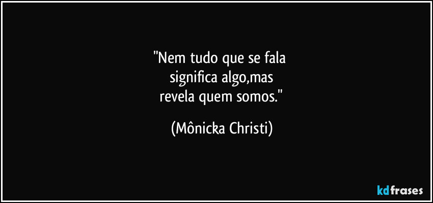"Nem tudo que se fala
significa algo,mas
revela quem somos." (Mônicka Christi)