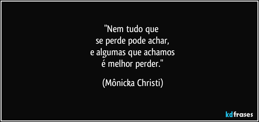 "Nem tudo que 
se perde pode achar,
e algumas que achamos
 é melhor perder." (Mônicka Christi)