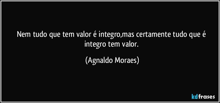Nem tudo que tem valor é integro,mas certamente tudo que é integro tem valor. (Agnaldo Moraes)