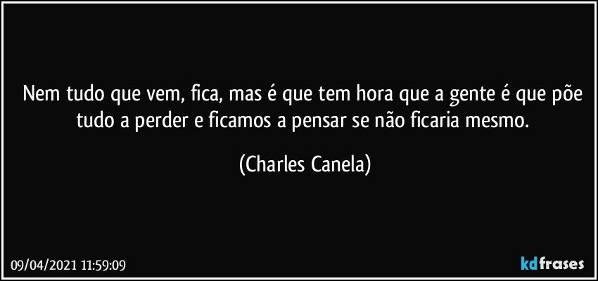 Nem tudo que vem, fica, mas é que tem hora que a gente é que põe tudo a perder e ficamos a pensar se não ficaria mesmo. (Charles Canela)