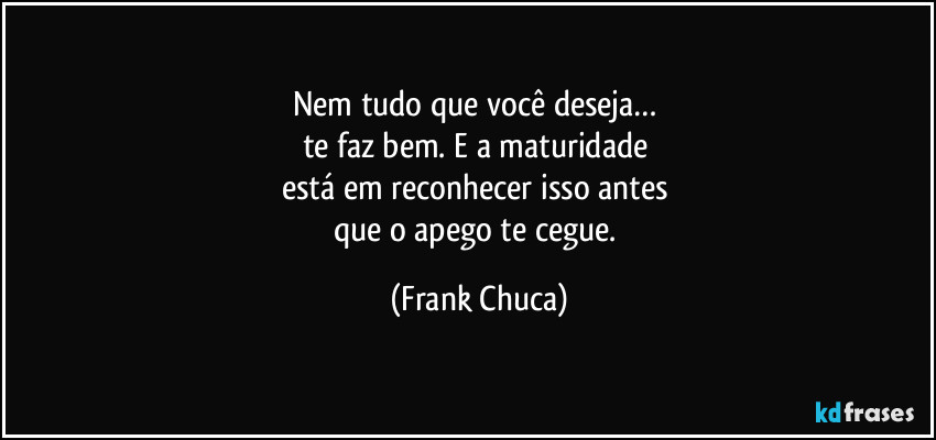 Nem tudo que você deseja… 
te faz bem. E a maturidade 
está em reconhecer isso antes 
que o apego te cegue. (Frank Chuca)
