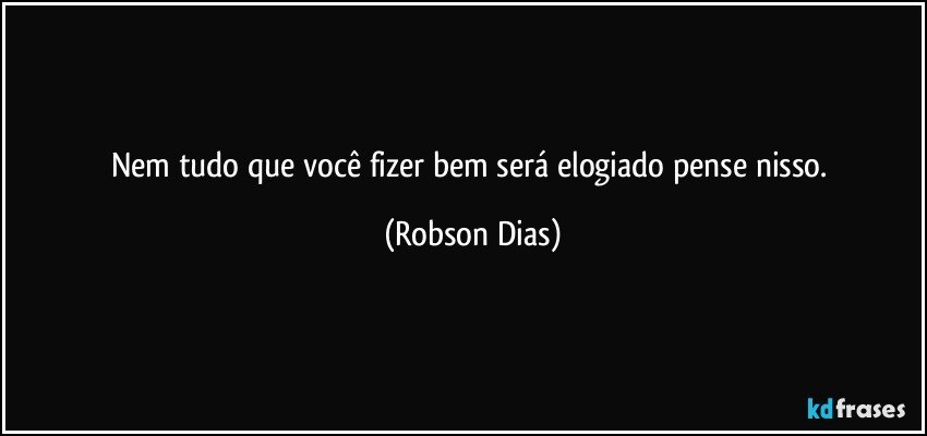 Nem tudo que você fizer bem será elogiado pense nisso. (Robson Dias)