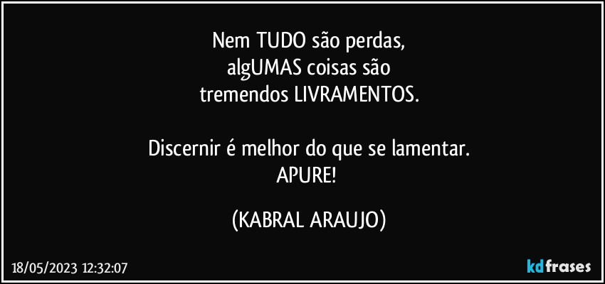 Nem TUDO são perdas,
algUMAS coisas são
tremendos LIVRAMENTOS.

Discernir é melhor do que se lamentar.
APURE! (KABRAL ARAUJO)