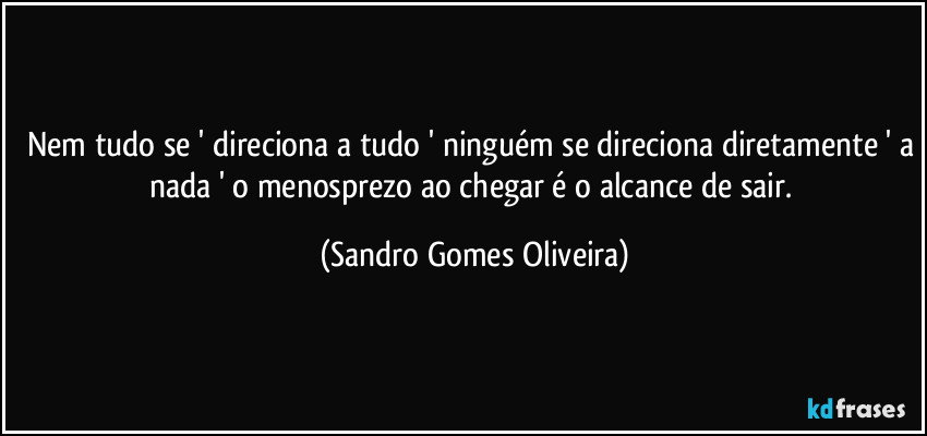 Nem tudo se ' direciona a tudo ' ninguém se direciona diretamente ' a nada ' o menosprezo ao chegar é o alcance de sair. (Sandro Gomes Oliveira)