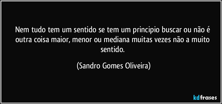 Nem tudo tem um sentido se tem um principio buscar ou não é outra coisa maior, menor ou mediana muitas vezes não a muito sentido. (Sandro Gomes Oliveira)