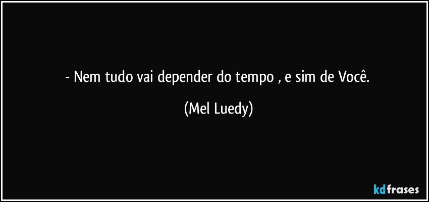 - Nem tudo vai depender do tempo , e sim de Você. (Mel Luedy)