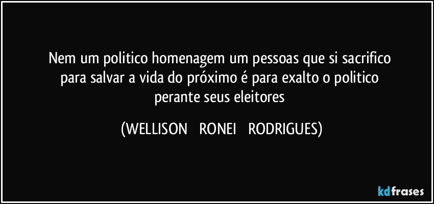 nem  um   politico  homenagem   um  pessoas  que  si   sacrifico  para  salvar   a  vida do   próximo  é  para  exalto   o   politico   perante  seus eleitores (WELLISON   RONEI   RODRIGUES)