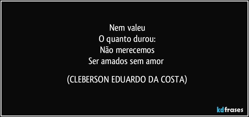 Nem valeu
O quanto durou:
Não merecemos
Ser amados sem amor (CLEBERSON EDUARDO DA COSTA)