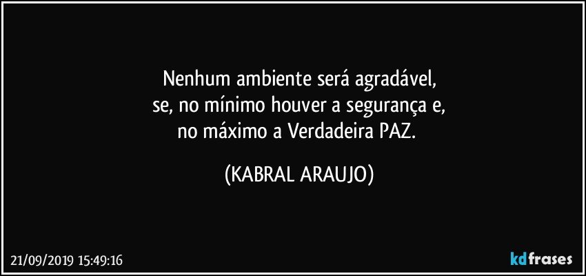 Nenhum ambiente será agradável,
se, no mínimo houver a segurança e,
no máximo a Verdadeira PAZ. (KABRAL ARAUJO)