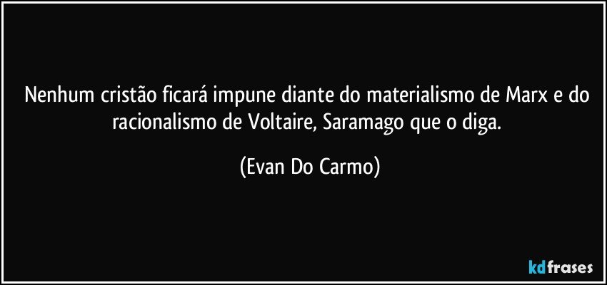 Nenhum cristão ficará impune diante do materialismo de Marx e do racionalismo de Voltaire, Saramago que o diga. (Evan Do Carmo)