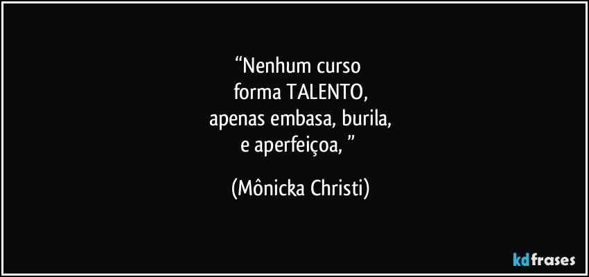 “Nenhum curso 
forma TALENTO,
apenas embasa, burila,
e aperfeiçoa, ” (Mônicka Christi)