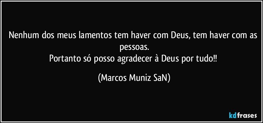 Nenhum dos meus lamentos tem haver com Deus, tem haver com as pessoas.
Portanto só posso agradecer à Deus por tudo!! (Marcos Muniz SaN)