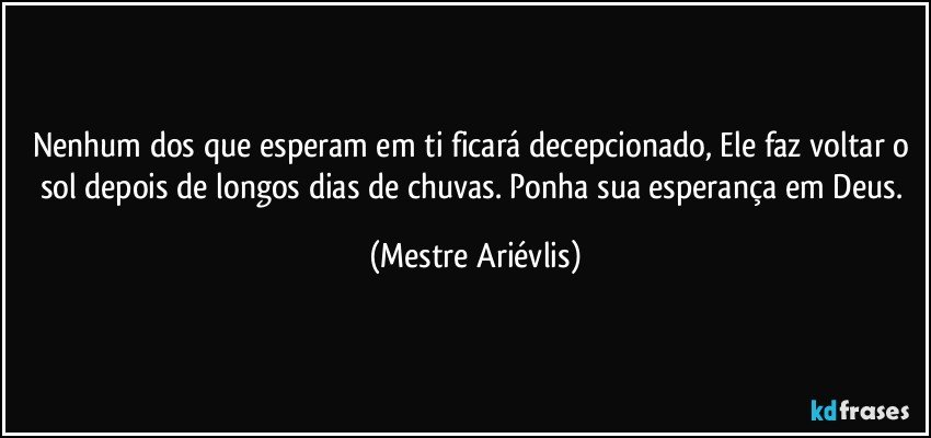 Nenhum dos que esperam em ti ficará decepcionado, Ele faz voltar o sol depois de longos dias de chuvas. Ponha sua esperança em Deus. (Mestre Ariévlis)