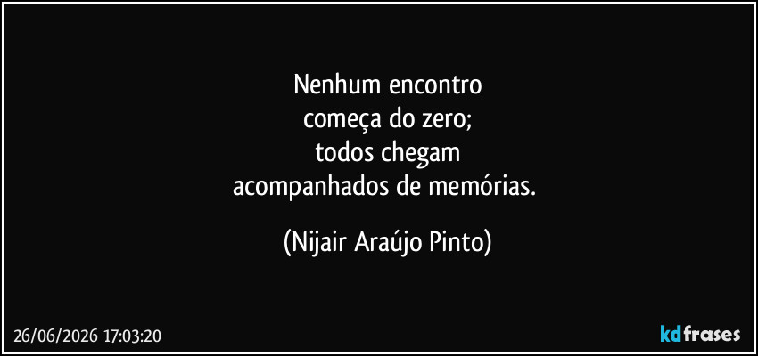 Nenhum encontro
começa do zero;
todos chegam
acompanhados de memórias. (Nijair Araújo Pinto)