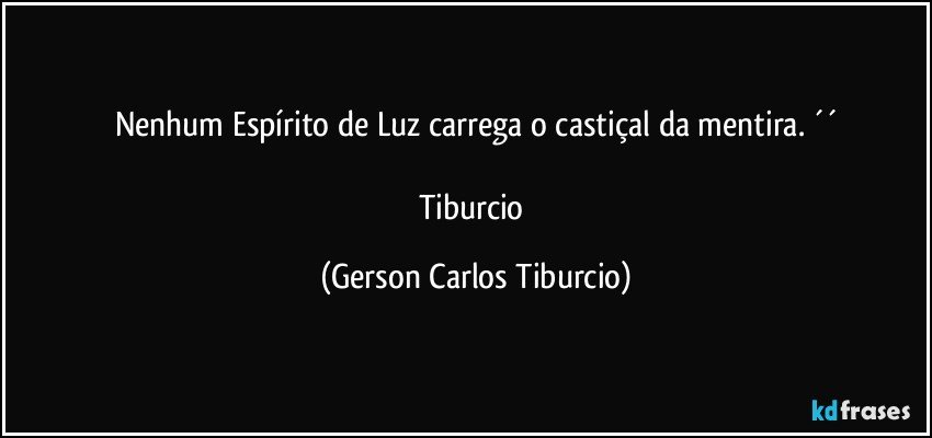 Nenhum Espírito de Luz carrega o castiçal da mentira. ´´

Tiburcio (Gerson Carlos Tiburcio)