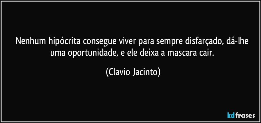 Nenhum hipócrita consegue viver para sempre disfarçado, dá-lhe uma oportunidade, e ele deixa a mascara cair. (Clavio Jacinto)