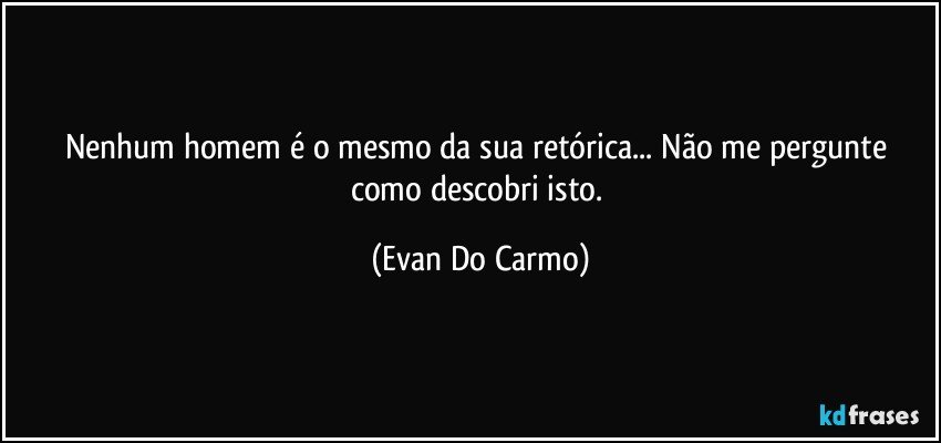 Nenhum homem é o mesmo da sua retórica... Não me pergunte como descobri isto. (Evan Do Carmo)