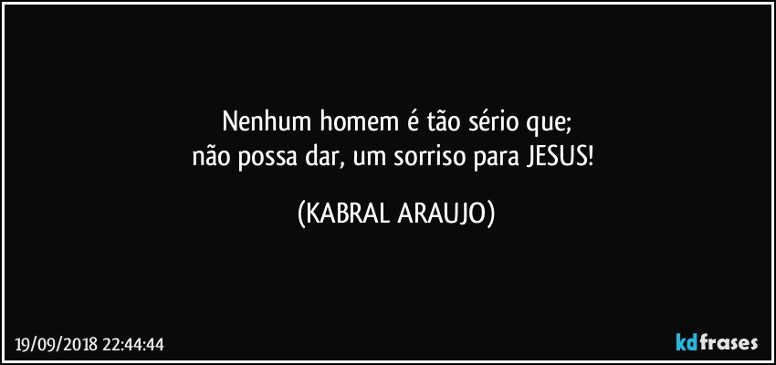 Nenhum homem é tão sério que;
não possa dar, um sorriso para JESUS! (KABRAL ARAUJO)