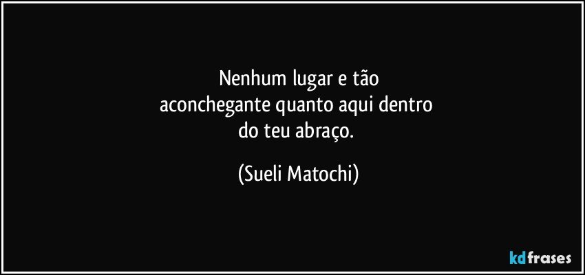 Nenhum lugar e tão
aconchegante quanto aqui dentro 
do teu abraço. (Sueli Matochi)