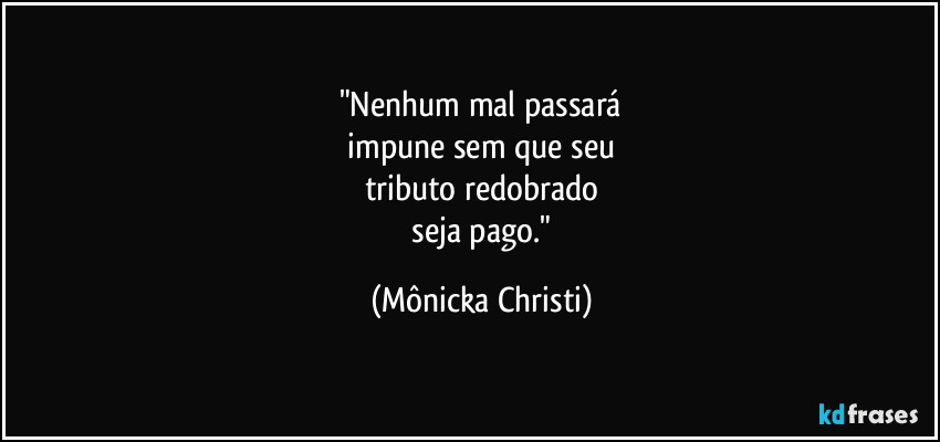 "Nenhum mal passará
impune sem que seu
tributo redobrado
seja pago." (Mônicka Christi)